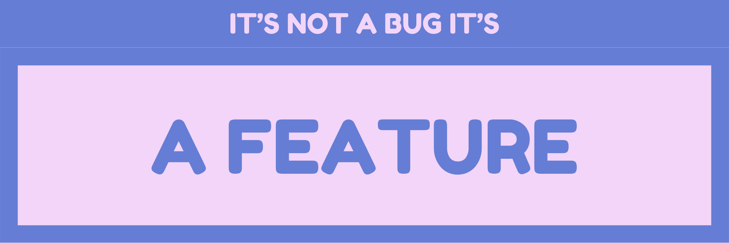IT'S NOT A BUG IT'S FEATURE